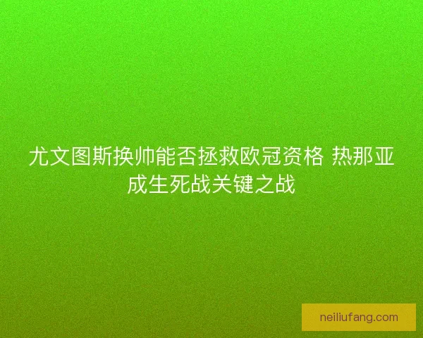 尤文图斯换帅能否拯救欧冠资格 热那亚成生死战关键之战