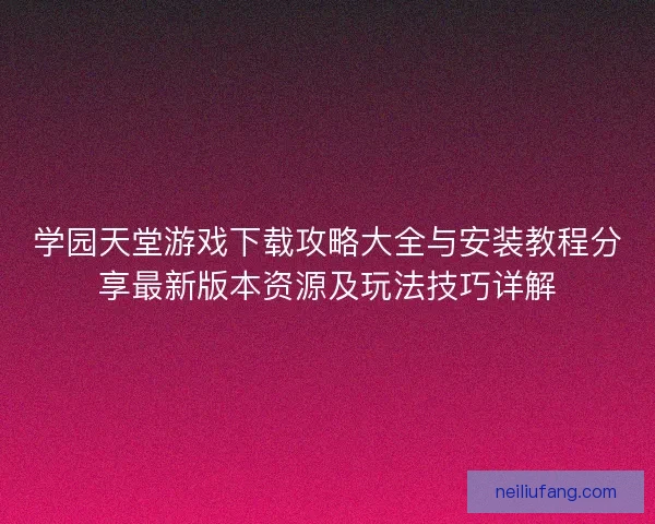 学园天堂游戏下载攻略大全与安装教程分享最新版本资源及玩法技巧详解